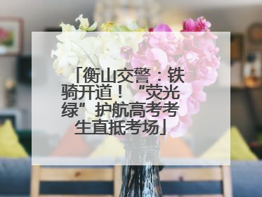 衡山交警：铁骑开道！“荧光绿”护航高考考生直抵考场