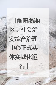 衡阳蒸湘区：社会治安综合治理中心正式实体实战化运行