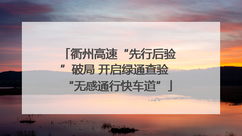 衢州高速“先行后验”破局 开启绿通查验“无感通行快车道”