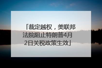 裁定越权，美联邦法院阻止特朗普4月2日关税政策生效