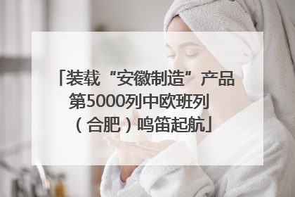 装载“安徽制造”产品 第5000列中欧班列（合肥）鸣笛起航