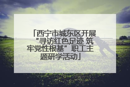 西宁市城东区开展“寻访红色足迹 筑牢党性根基”职工主题研学活动
