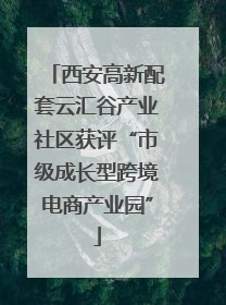 西安高新配套云汇谷产业社区获评“市级成长型跨境电商产业园”