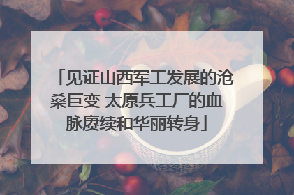 见证山西军工发展的沧桑巨变 太原兵工厂的血脉赓续和华丽转身