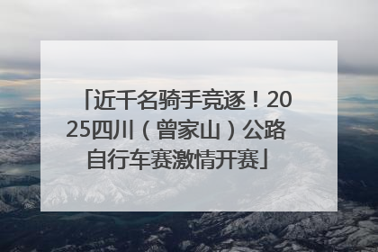 近千名骑手竞逐！2025四川（曾家山）公路自行车赛激情开赛