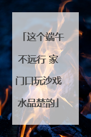 这个端午不远行 家门口玩沙戏水品楚韵
