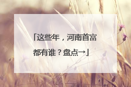 这些年，河南首富都有谁？盘点→