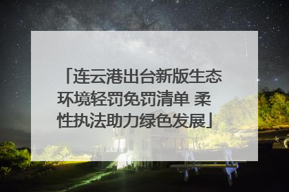 连云港出台新版生态环境轻罚免罚清单 柔性执法助力绿色发展