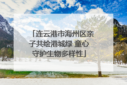 连云港市海州区亲子共绘港城绿 童心守护生物多样性