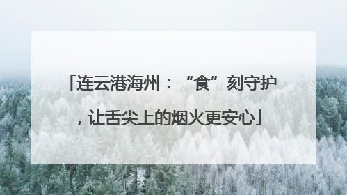 连云港海州：“食”刻守护，让舌尖上的烟火更安心
