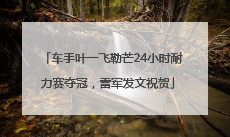 车手叶一飞勒芒24小时耐力赛夺冠，雷军发文祝贺