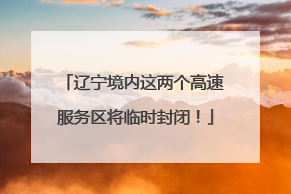 辽宁境内这两个高速服务区将临时封闭！
