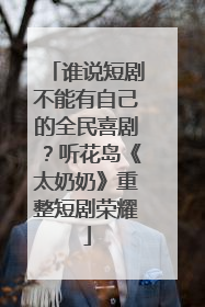 谁说短剧不能有自己的全民喜剧？听花岛《太奶奶》重整短剧荣耀