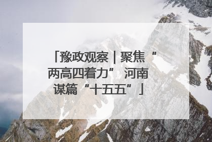 豫政观察｜聚焦“两高四着力” 河南谋篇“十五五”