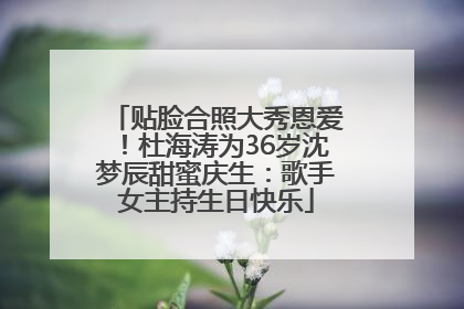 贴脸合照大秀恩爱！杜海涛为36岁沈梦辰甜蜜庆生：歌手女主持生日快乐