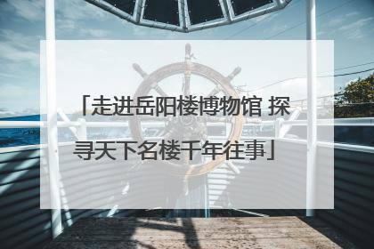 走进岳阳楼博物馆 探寻天下名楼千年往事