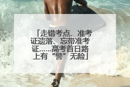 走错考点、准考证遗落、忘带准考证……高考首日路上有“警”无险