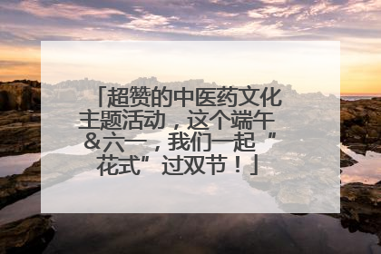 超赞的中医药文化主题活动，这个端午＆六一，我们一起“花式”过双节！