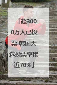 超3000万人已投票 韩国大选投票率接近70%