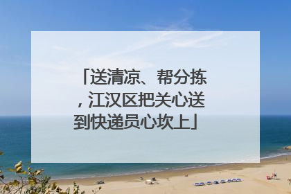 送清凉、帮分拣，江汉区把关心送到快递员心坎上