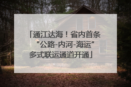 通江达海！省内首条“公路-内河-海运”多式联运通道开通