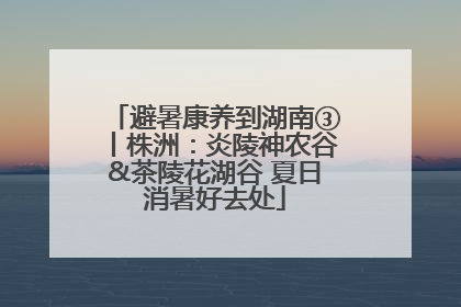 避暑康养到湖南③丨株洲：炎陵神农谷&茶陵花湖谷 夏日消暑好去处