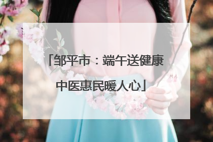 邹平市:端午送健康 中医惠民暖人心