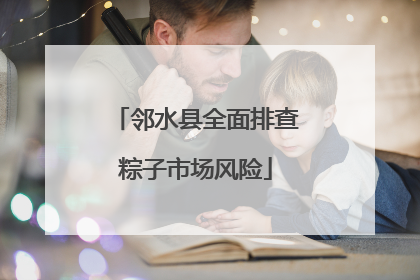 邻水县全面排查粽子市场风险