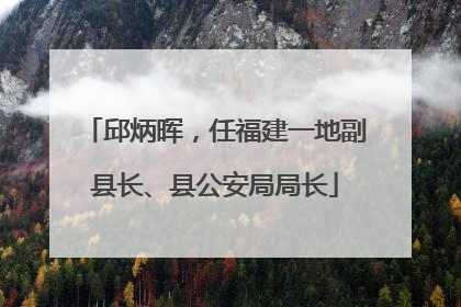 邱炳晖，任福建一地副县长、县公安局局长