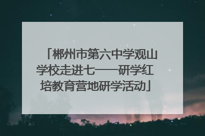 郴州市第六中学观山学校走进七一一研学红培教育营地研学活动