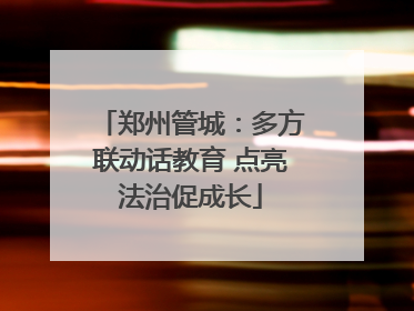 郑州管城：多方联动话教育 点亮法治促成长