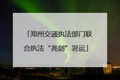 郑州交通执法部门联合执法“亮剑”暑运