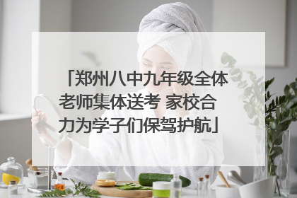 郑州八中九年级全体老师集体送考 家校合力为学子们保驾护航