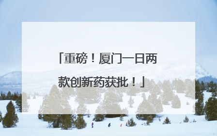 重磅！厦门一日两款创新药获批！