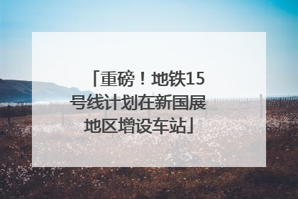 重磅！地铁15号线计划在新国展地区增设车站