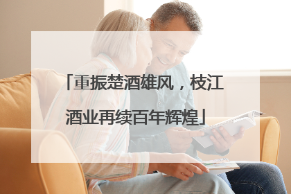 重振楚酒雄风，枝江酒业再续百年辉煌