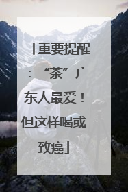 重要提醒：“茶”广东人最爱！但这样喝或致癌