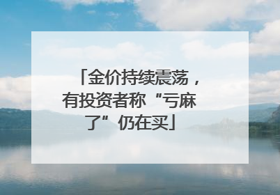 金价持续震荡，有投资者称“亏麻了”仍在买
