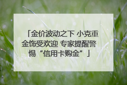 金价波动之下 小克重金饰受欢迎 专家提醒警惕“信用卡购金”