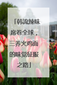 韩流辣味席卷全球，三养火鸡面的味觉征服之路