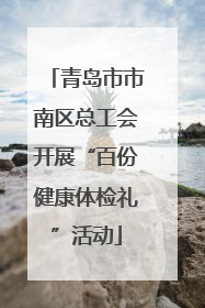 青岛市市南区总工会开展“百份健康体检礼”活动