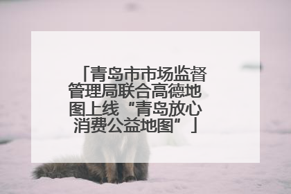 青岛市市场监督管理局联合高德地图上线“青岛放心消费公益地图”