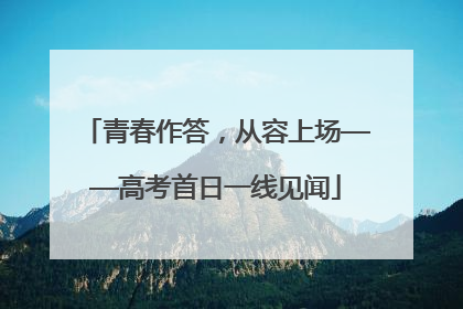 青春作答，从容上场——高考首日一线见闻