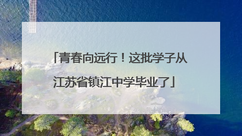 青春向远行！这批学子从江苏省镇江中学毕业了