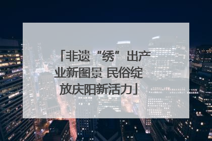 非遗“绣”出产业新图景 民俗绽放庆阳新活力