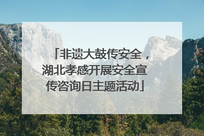 非遗大鼓传安全，湖北孝感开展安全宣传咨询日主题活动