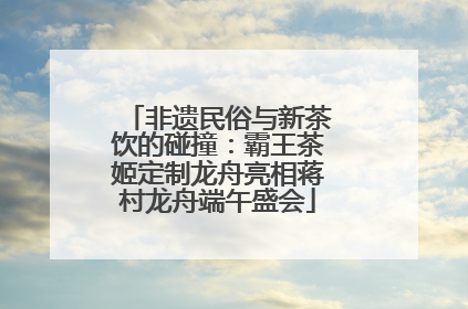 非遗民俗与新茶饮的碰撞：霸王茶姬定制龙舟亮相蒋村龙舟端午盛会