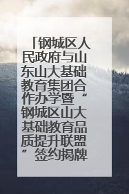 钢城区人民政府与山东山大基础教育集团合作办学暨“钢城区山大基础教育品质提升联盟”签约揭牌活动举行