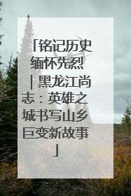 铭记历史 缅怀先烈｜黑龙江尚志：英雄之城书写山乡巨变新故事