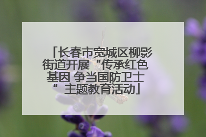 长春市宽城区柳影街道开展“传承红色基因 争当国防卫士”主题教育活动